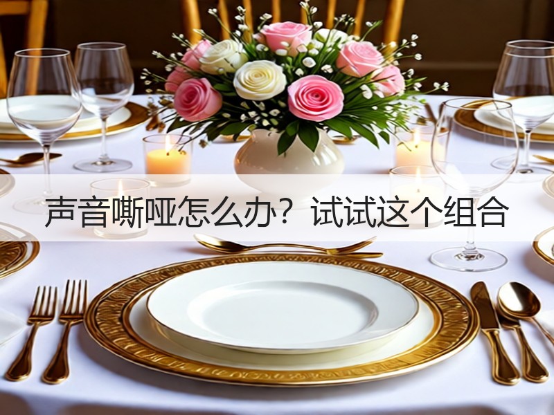 声音嘶哑怎么办？试试这个组合