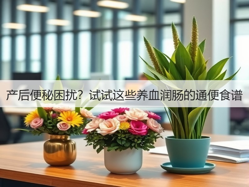 产后便秘困扰？试试这些养血润肠的通便食谱