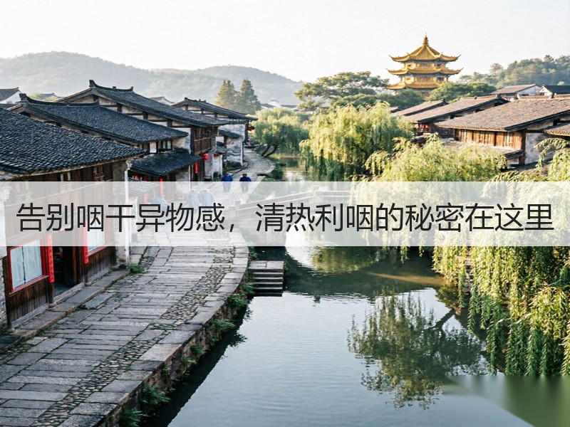 告别咽干异物感，清热利咽的秘密在这里